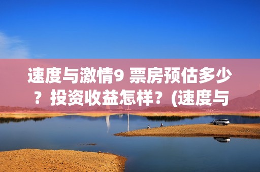 速度与激情9 票房预估多少？投资收益怎样？(速度与激情九票价)