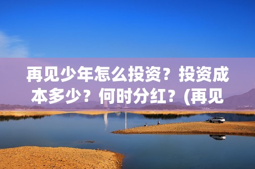 再见少年怎么投资?投资成本多少?何时分红?(再见少年有彩蛋么) 再见少年怎么投资?投资成本多少?何时分红?(再见少年有彩蛋么)