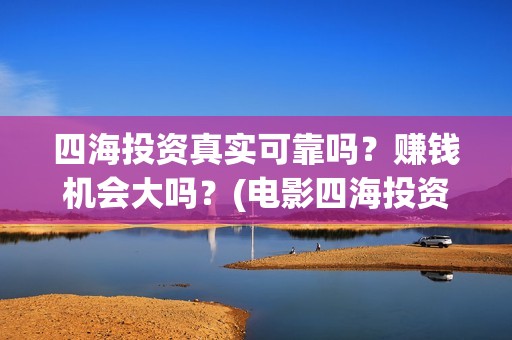 四海投资真实可靠吗？赚钱机会大吗？(电影四海投资)