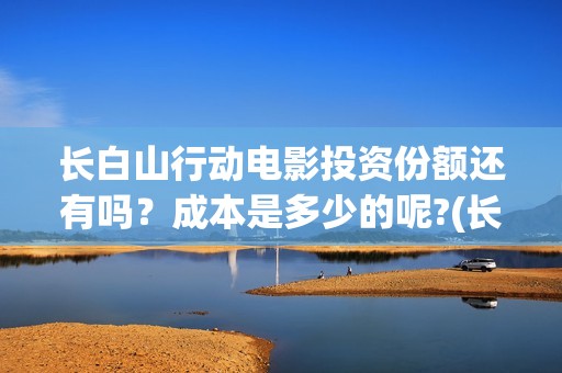长白山行动电影投资份额还有吗？成本是多少的呢?(长白山行动开机)