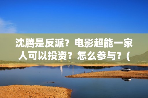 沈腾是反派？电影超能一家人可以投资？怎么参与？(沈腾演反派的电影)