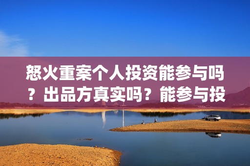 怒火重案个人投资能参与吗?出品方真实吗?能参与投资吗?(怒火重案投入多少) 怒火重案个人投资能参与吗?出品方真实吗?能参与投资吗?(怒火重案投入多少)