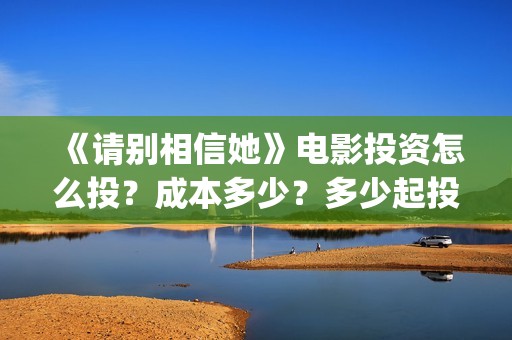 《请别相信她》电影投资怎么投？成本多少？多少起投？(请别相信她 电影)