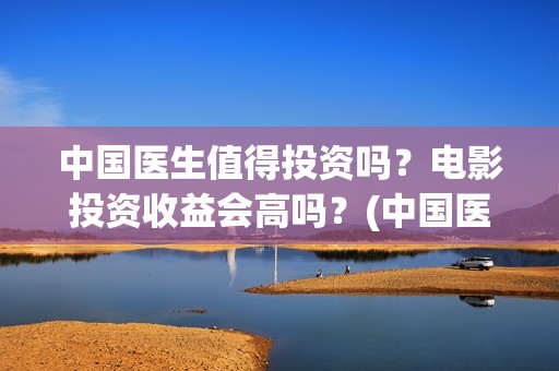 中国医生值得投资吗？电影投资收益会高吗？(中国医生赚钱了吗)