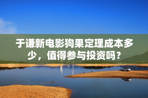 于谦新电影狗果定理成本多少，值得参与投资吗？