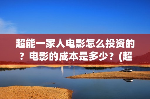 超能一家人电影怎么投资的？电影的成本是多少？(超能一家人电影免费版完整版)