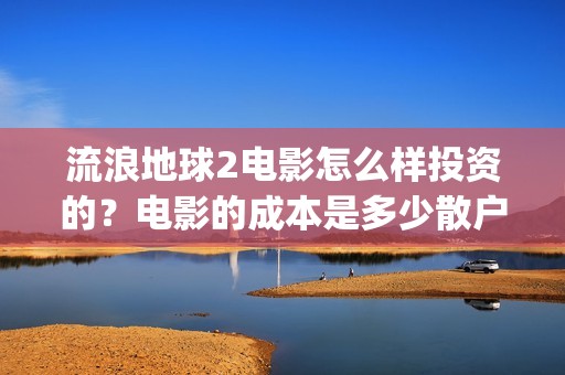 流浪地球2电影怎么样投资的？电影的成本是多少散户也能投资吗？(流浪地球2电影时长)