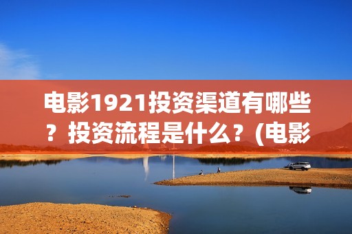 电影1921投资渠道有哪些?投资流程是什么?(电影1921投资和预计票房) 电影1921投资渠道有哪些?投资流程是什么?(电影1921投资和预计票房)