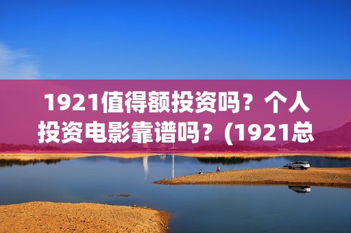 1921值得额投资吗？个人投资电影靠谱吗？(1921总投资多少)