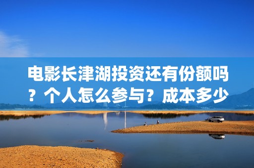 电影长津湖投资还有份额吗？个人怎么参与？成本多少(长津湖电影投资几个亿)