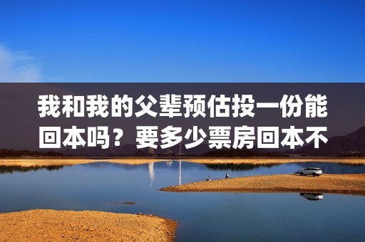 我和我的父辈预估投一份能回本吗？要多少票房回本不赔?(我和我的父辈 主演)