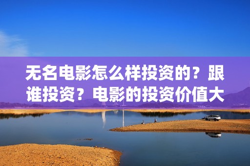 无名电影怎么样投资的？跟谁投资？电影的投资价值大吗？(无名电影什么时候开机)