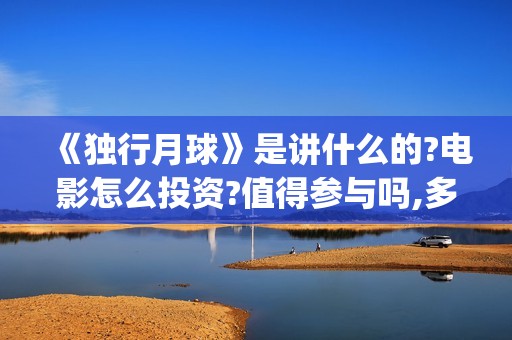 《独行月球》是讲什么的?电影怎么投资?值得参与吗,多少成本(《独行月球》是哪年拍的)
