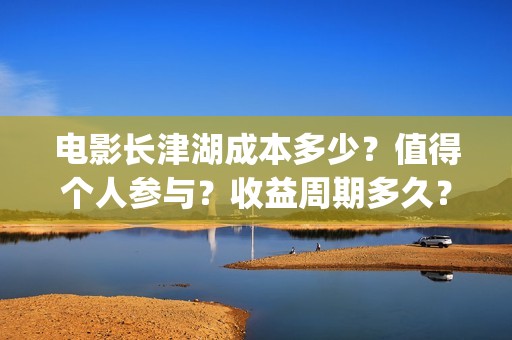 电影长津湖成本多少？值得个人参与？收益周期多久？(电影长津湖总投资多少钱)