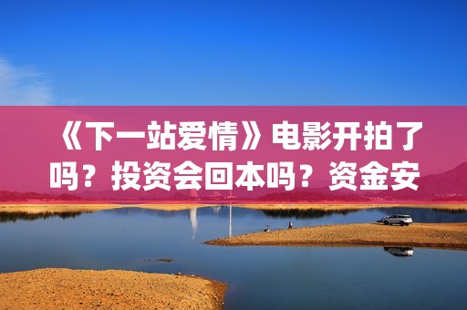 《下一站爱情》电影开拍了吗?投资会回本吗?资金安全吗?(下一站爱情电影主演) 《下一站爱情》电影开拍了吗?投资会回本吗?资金安全吗?(下一站爱情电影主演)