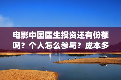 电影中国医生投资还有份额吗？个人怎么参与？成本多少(电影中国医生撤档原因)