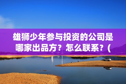 雄狮少年参与投资的公司是哪家出品方？怎么联系？(雄狮少年制作团队)