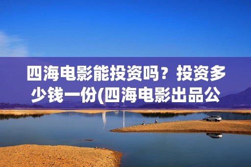 四海电影能投资吗?投资多少钱一份(四海电影出品公司是哪一家) 四海电影能投资吗?投资多少钱一份(四海电影出品公司是哪一家)