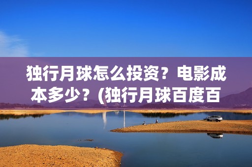 独行月球怎么投资?电影成本多少?(独行月球百度百科) 独行月球怎么投资?电影成本多少?(独行月球百度百科)