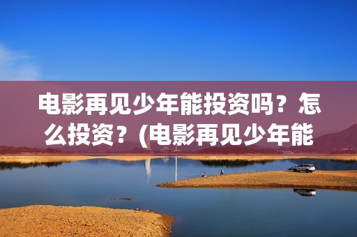 电影再见少年能投资吗？怎么投资？(电影再见少年能看吗)