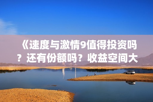 《速度与激情9值得投资吗？还有份额吗？收益空间大吗？(《速度与激情9》免费)