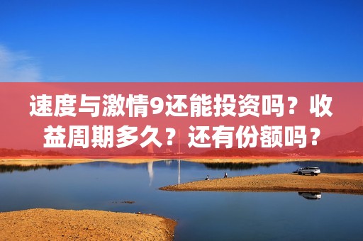 速度与激情9还能投资吗？收益周期多久？还有份额吗？(速度与激情9hb)