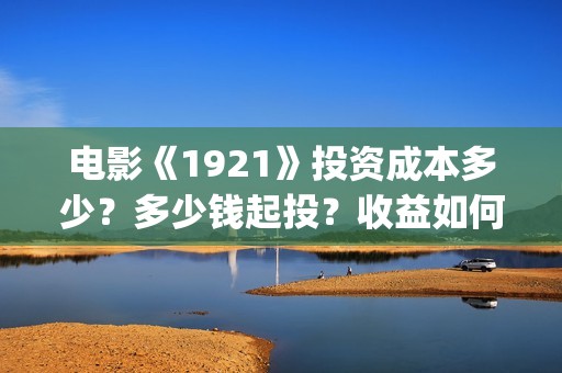 电影《1921》投资成本多少?多少钱起投?收益如何计算?(1921电影 百度百科) 电影《1921》投资成本多少?多少钱起投?收益如何计算?(1921电影 百度百科)