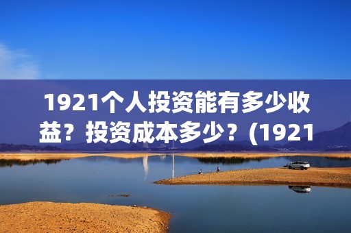 1921个人投资能有多少收益？投资成本多少？(1921投资公司)