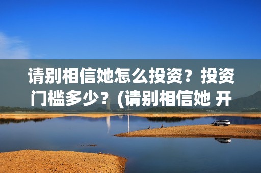 请别相信她怎么投资？投资门槛多少？(请别相信她 开机)