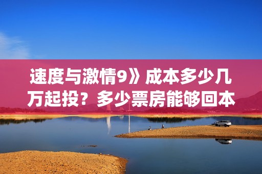 速度与激情9》成本多少几万起投？多少票房能够回本？(速度与激情9在哪里拍摄的)