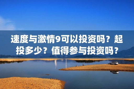 速度与激情9可以投资吗？起投多少？值得参与投资吗？(速 度 与 激 情 9)
