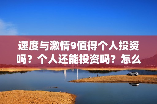 速度与激情9值得个人投资吗？个人还能投资吗？怎么参与(速度与激情9出什么事)