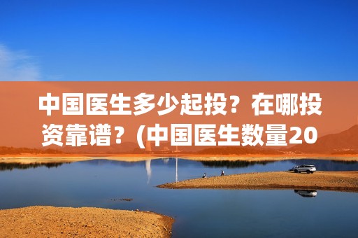 中国医生多少起投？在哪投资靠谱？(中国医生数量2019)