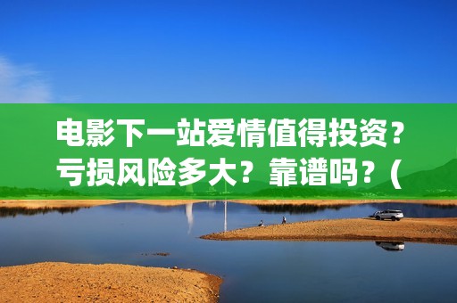 电影下一站爱情值得投资？亏损风险多大？靠谱吗？(电影下一站爱情演员表)