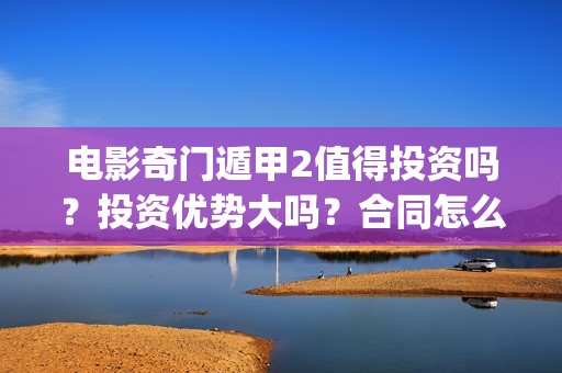 电影奇门遁甲2值得投资吗？投资优势大吗？合同怎么签？(电影奇门遁甲2018完整版免费)