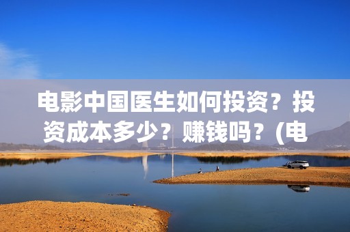 电影中国医生如何投资？投资成本多少？赚钱吗？(电影中国医生情节)