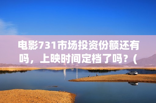 电影731市场投资份额还有吗，上映时间定档了吗？(电影731市场投资了多少钱)