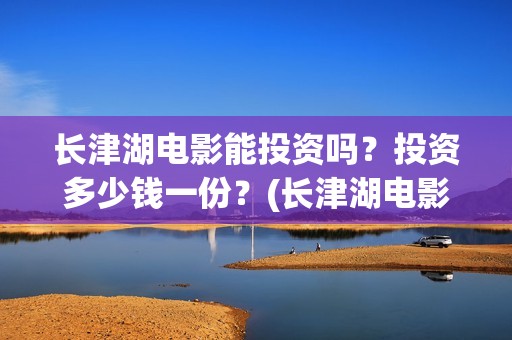 长津湖电影能投资吗？投资多少钱一份？(长津湖电影怎样)