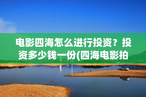 电影四海怎么进行投资?投资多少钱一份(四海电影拍摄时间) 电影四海怎么进行投资?投资多少钱一份(四海电影拍摄时间)