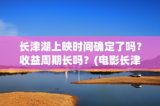 长津湖上映时间确定了吗?收益周期长吗?(电影长津湖上映时间) 长津湖上映时间确定了吗?收益周期长吗?(电影长津湖上映时间)