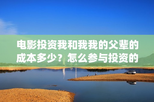 电影投资我和我我的父辈的成本多少？怎么参与投资的(电影投资合作协议合同范本)