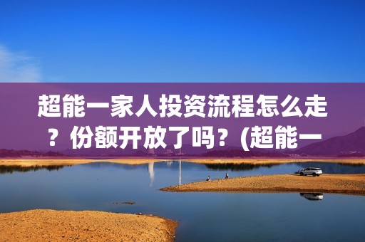 超能一家人投资流程怎么走？份额开放了吗？(超能一家人投资门槛高吗?)