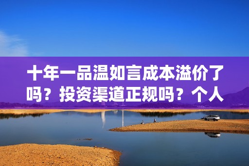 十年一品温如言成本溢价了吗？投资渠道正规吗？个人多少起投？(十年一品温如言剧情介绍)