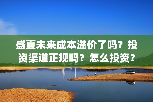 盛夏未来成本溢价了吗?投资渠道正规吗?怎么投资?(盛夏未来成本是多少) 盛夏未来成本溢价了吗?投资渠道正规吗?怎么投资?(盛夏未来成本是多少)