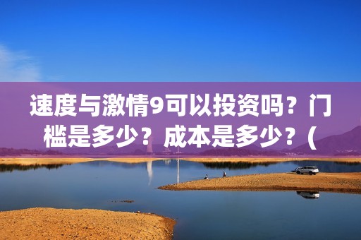速度与激情9可以投资吗？门槛是多少？成本是多少？(速度与激情9nobody)