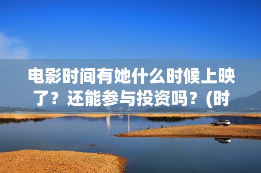 电影时间有她什么时候上映了？还能参与投资吗？(时间有吗)