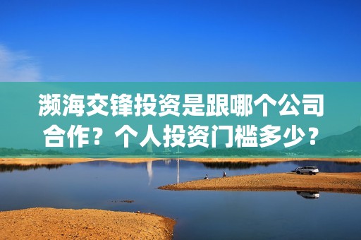濒海交锋投资是跟哪个公司合作？个人投资门槛多少？(濒海交锋都谁投资了)