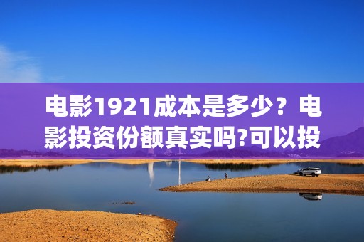 电影1921成本是多少？电影投资份额真实吗?可以投资吗?(电影1921的成本)