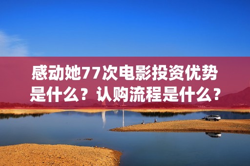 感动她77次电影投资优势是什么?认购流程是什么?个人怎么参与电影投资?(感动她77次电影简介) 感动她77次电影投资优势是什么?认购流程是什么?个人怎么参与电影投资?(感动她77次电影简介)