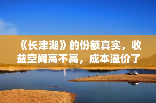 《长津湖》的份额真实，收益空间高不高，成本溢价了吗？(《长津湖 》)